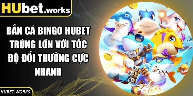Bắn Cá Bingo Hubet Trúng Lớn Với Tốc Độ Đổi Thưởng Cực Nhanh