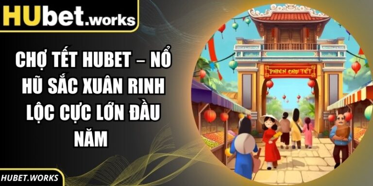 Chợ Tết Hubet – Nổ Hũ Sắc Xuân Rinh Lộc Cực Lớn Đầu Năm