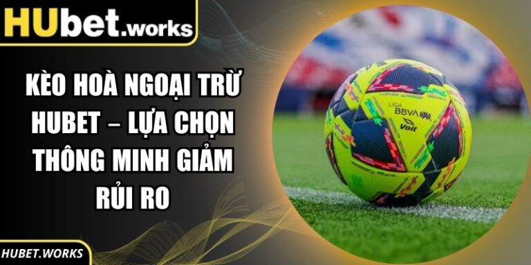 Kèo Hoà Ngoại Trừ Hubet – Lựa Chọn Thông Minh Giảm Rủi Ro