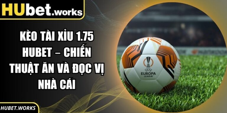 Kèo tài xỉu 1.75 Hubet – Chiến Thuật Ăn Và Đọc Vị Nhà Cái