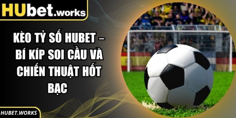 Kèo Tỷ Số Hubet – Bí Kíp Soi Cầu Và Chiến Thuật Hốt Bạc