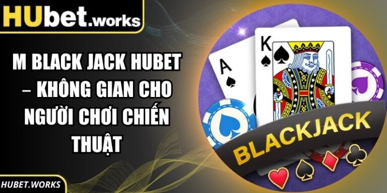 M Black Jack Hubet – Không Gian Cho Người Chơi Chiến Thuật