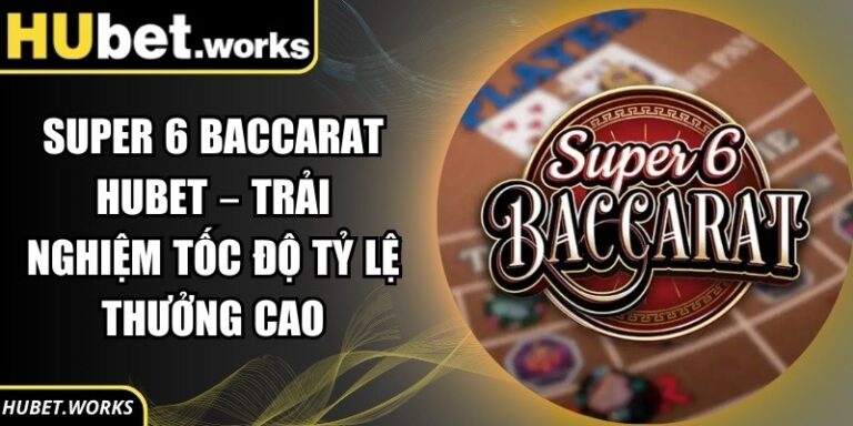 Super 6 Baccarat Hubet – Trải Nghiệm Tốc Độ Tỷ Lệ Thưởng Cao