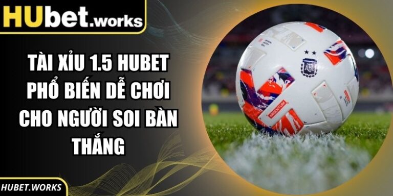 Tài Xỉu 1.5 Hubet Phổ Biến Dễ Chơi Cho Người Soi Bàn Thắng